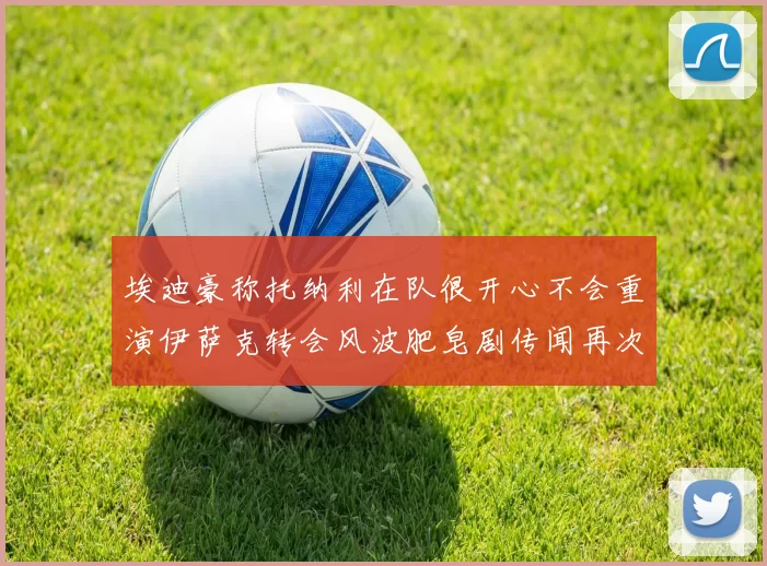 埃迪豪称托纳利在队很开心不会重演伊萨克转会风波肥皂剧传闻再次